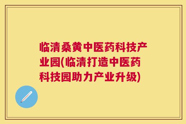 临清桑黄中医药科技产业园(临清打造中医药科技园助力产业升级) 临清桑黄中医药科技产业园(临清打造中医药科技园助力产业升级)