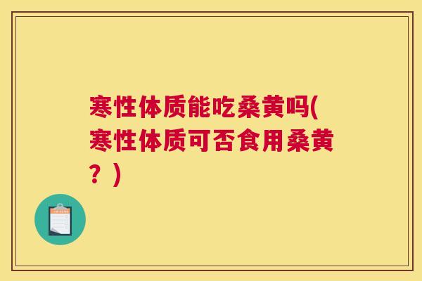 寒性体质能吃桑黄吗(寒性体质可否食用桑黄?) 寒性体质能吃桑黄吗(寒性体质可否食用桑黄?)
