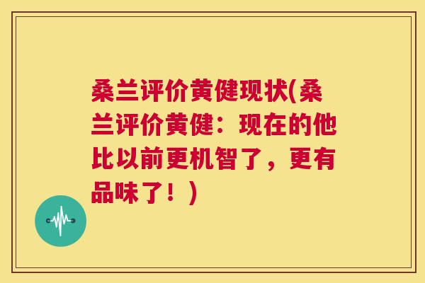 桑兰评价黄健现状(桑兰评价黄健:现在的他比以前更机智了,更有品味了!) 桑兰评价黄健现状(桑兰评价黄健:现在的他比以前更机智了,更有品味了!)