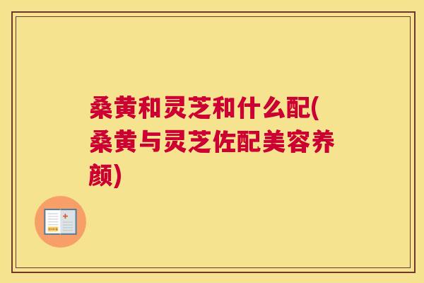 桑黄和灵芝和什么配(桑黄与灵芝佐配美容养颜) 桑黄和灵芝和什么配(桑黄与灵芝佐配美容养颜)