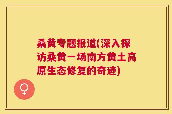 桑黄专题报道(深入探访桑黄一场南方黄土高原生态修复的奇迹) 桑黄专题报道(深入探访桑黄一场南方黄土高原生态修复的奇迹)