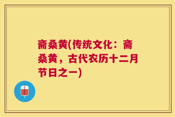 斋桑黄(传统文化:斋桑黄,古代农历十二月节日之一) 斋桑黄(传统文化:斋桑黄,古代农历十二月节日之一)
