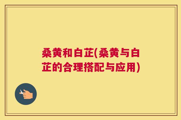 桑黄和白芷(桑黄与白芷的合理搭配与应用) 桑黄和白芷(桑黄与白芷的合理搭配与应用)