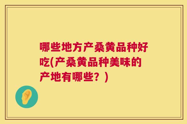 哪些地方产桑黄品种好吃(产桑黄品种美味的产地有哪些?) 哪些地方产桑黄品种好吃(产桑黄品种美味的产地有哪些?)