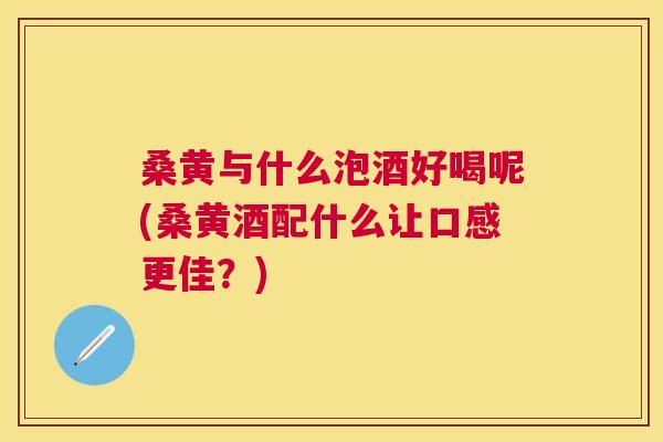 桑黄与什么泡酒好喝呢(桑黄酒配什么让口感更佳?) 桑黄与什么泡酒好喝呢(桑黄酒配什么让口感更佳?)