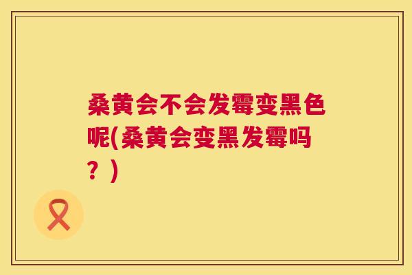 桑黄会不会发霉变黑色呢(桑黄会变黑发霉吗?) 桑黄会不会发霉变黑色呢(桑黄会变黑发霉吗?)