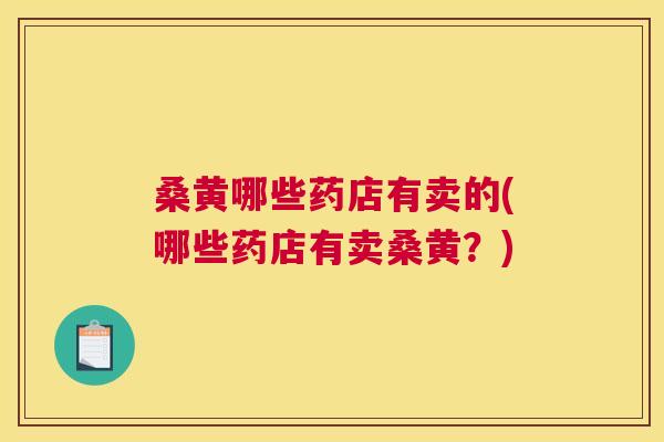 桑黄哪些药店有卖的(哪些药店有卖桑黄?) 桑黄哪些药店有卖的(哪些药店有卖桑黄?)