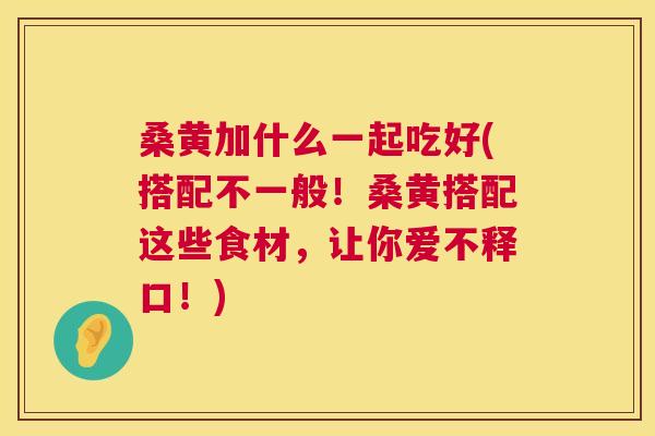桑黄加什么一起吃好(搭配不一般!桑黄搭配这些食材,让你爱不释口!) 桑黄加什么一起吃好(搭配不一般!桑黄搭配这些食材,让你爱不释口!)