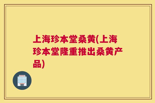上海珍本堂桑黄(上海珍本堂隆重推出桑黄产品) 上海珍本堂桑黄(上海珍本堂隆重推出桑黄产品)