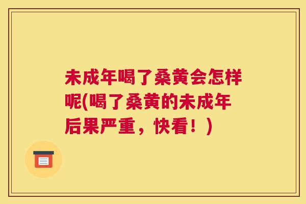 未成年喝了桑黄会怎样呢(喝了桑黄的未成年后果严重,快看!) 未成年喝了桑黄会怎样呢(喝了桑黄的未成年后果严重,快看!)