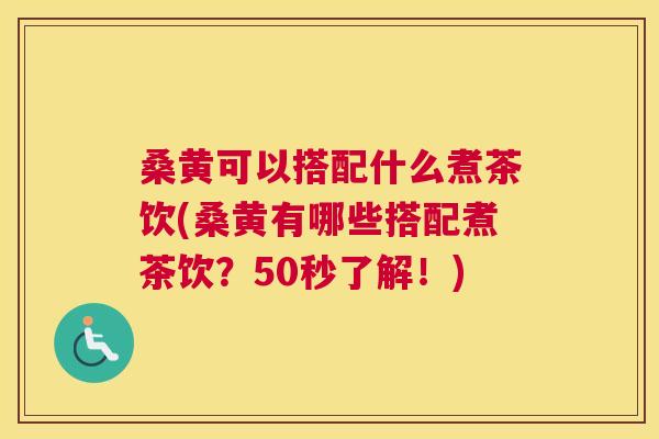 桑黄可以搭配什么煮茶饮(桑黄有哪些搭配煮茶饮?50秒了解!) 桑黄可以搭配什么煮茶饮(桑黄有哪些搭配煮茶饮?50秒了解!)