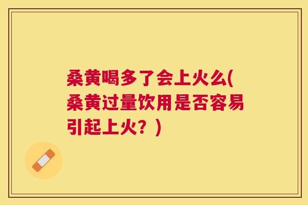 桑黄喝多了会上火么(桑黄过量饮用是否容易引起上火？)