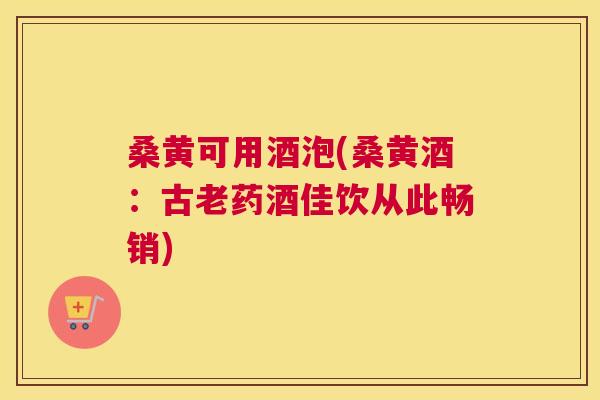 桑黄可用酒泡(桑黄酒:古老药酒佳饮从此畅销) 桑黄可用酒泡(桑黄酒:古老药酒佳饮从此畅销)
