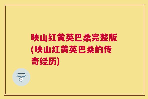 映山红黄英巴桑完整版(映山红黄英巴桑的传奇经历) 映山红黄英巴桑完整版(映山红黄英巴桑的传奇经历)