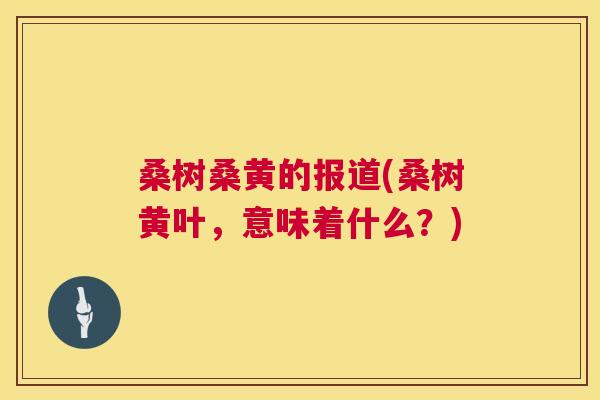 桑树桑黄的报道(桑树黄叶,意味着什么?) 桑树桑黄的报道(桑树黄叶,意味着什么?)