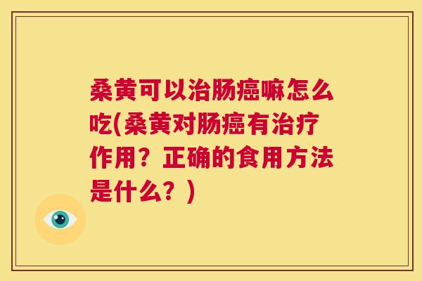 桑黄可以肠嘛怎么吃(桑黄对肠有作用?正确的食用方法是什么?) 桑黄可以肠嘛怎么吃(桑黄对肠有作用?正确的食用方法是什么?)