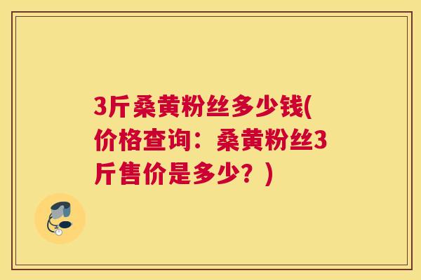 3斤桑黄粉丝多少钱(价格查询:桑黄粉丝3斤售价是多少?) 3斤桑黄粉丝多少钱(价格查询:桑黄粉丝3斤售价是多少?)