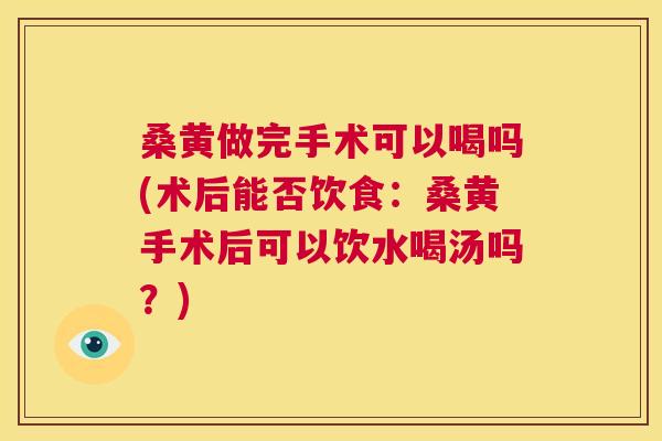 桑黄做完手术可以喝吗(术后能否饮食:桑黄手术后可以饮水喝汤吗?) 桑黄做完手术可以喝吗(术后能否饮食:桑黄手术后可以饮水喝汤吗?)