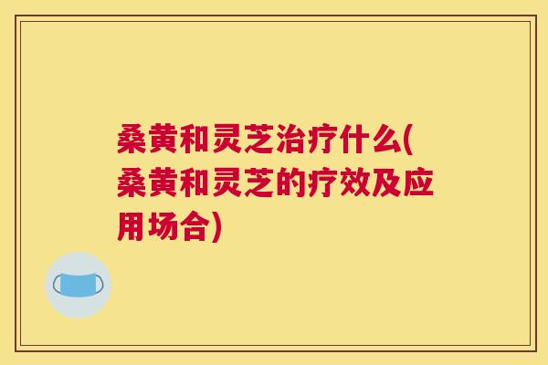 桑黄和灵芝什么(桑黄和灵芝的疗效及应用场合) 桑黄和灵芝什么(桑黄和灵芝的疗效及应用场合)