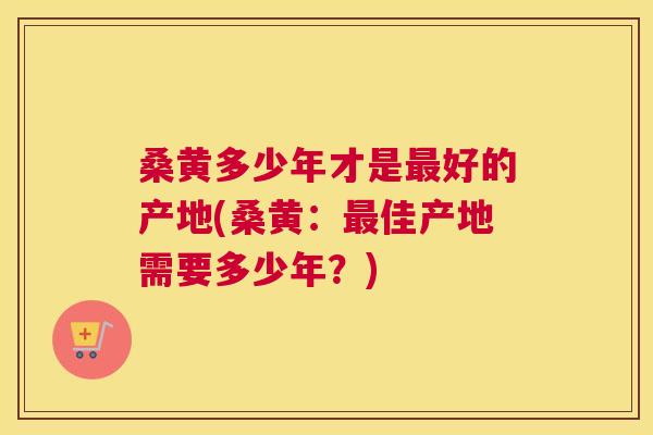 桑黄多少年才是好的产地(桑黄:佳产地需要多少年?) 桑黄多少年才是好的产地(桑黄:佳产地需要多少年?)