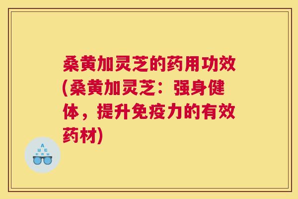 桑黄加灵芝的药用功效(桑黄加灵芝：强身健体，提升力的有效药材)