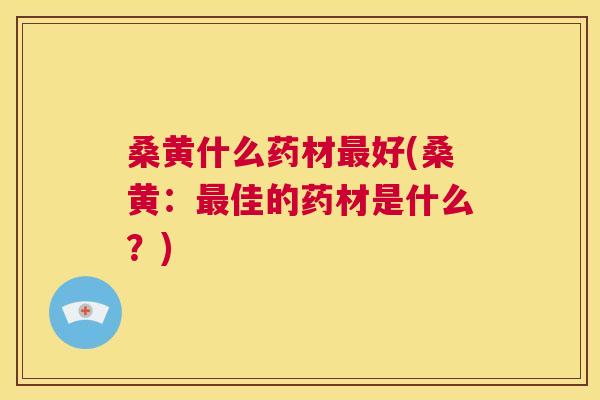 桑黄什么药材好(桑黄:佳的药材是什么?) 桑黄什么药材好(桑黄:佳的药材是什么?)