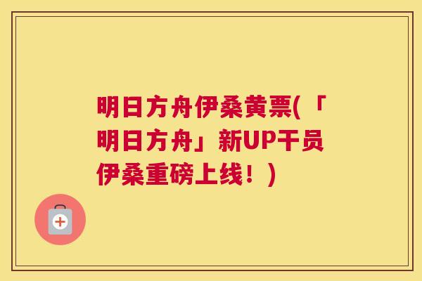 明日方舟伊桑黄票(「明日方舟」新UP干员伊桑重磅上线!) 明日方舟伊桑黄票(「明日方舟」新UP干员伊桑重磅上线!)