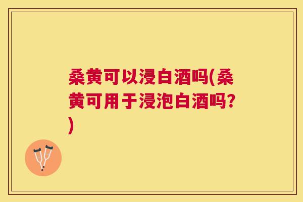 桑黄可以浸白酒吗(桑黄可用于浸泡白酒吗?) 桑黄可以浸白酒吗(桑黄可用于浸泡白酒吗?)