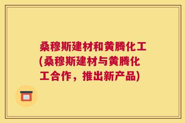 桑穆斯建材和黄腾化工(桑穆斯建材与黄腾化工合作,推出新产品) 桑穆斯建材和黄腾化工(桑穆斯建材与黄腾化工合作,推出新产品)