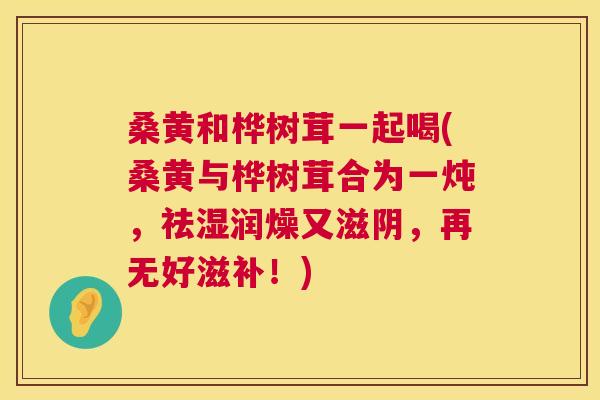 桑黄和桦树茸一起喝(桑黄与桦树茸合为一炖,祛湿润燥又滋阴,再无好滋补!) 桑黄和桦树茸一起喝(桑黄与桦树茸合为一炖,祛湿润燥又滋阴,再无好滋补!)