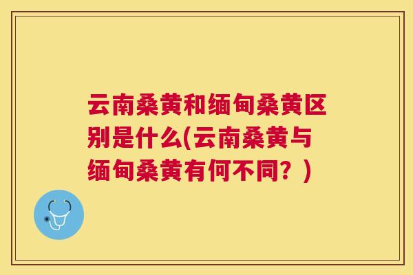云南桑黄和缅甸桑黄区别是什么(云南桑黄与缅甸桑黄有何不同？)