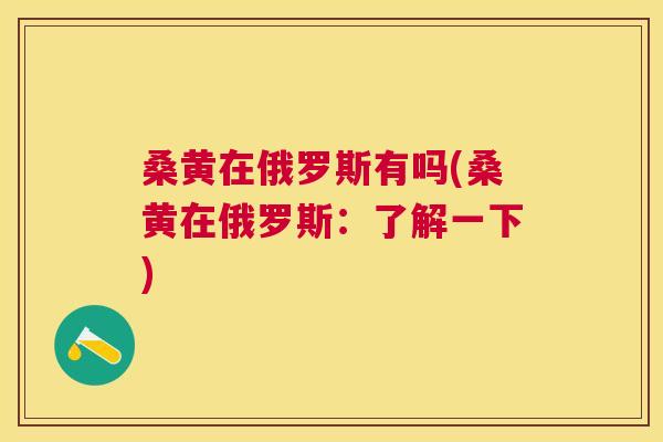 桑黄在俄罗斯有吗(桑黄在俄罗斯:了解一下) 桑黄在俄罗斯有吗(桑黄在俄罗斯:了解一下)