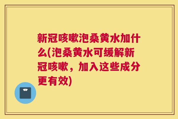 新冠泡桑黄水加什么(泡桑黄水可缓解新冠,加入这些成分更有效) 新冠泡桑黄水加什么(泡桑黄水可缓解新冠,加入这些成分更有效)