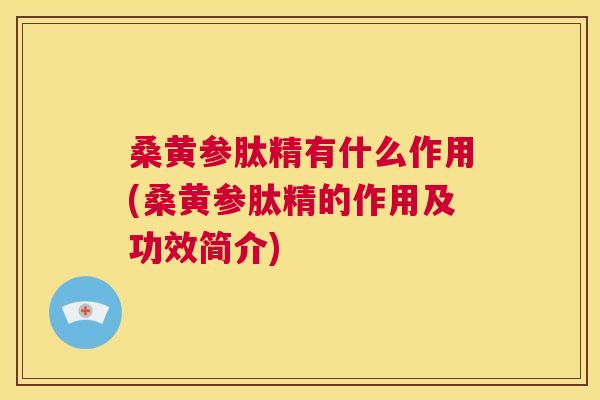 桑黄参肽精有什么作用(桑黄参肽精的作用及功效简介) 桑黄参肽精有什么作用(桑黄参肽精的作用及功效简介)