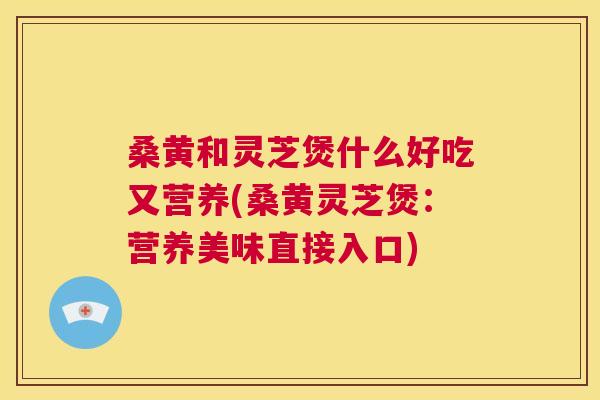 桑黄和灵芝煲什么好吃又营养(桑黄灵芝煲:营养美味直接入口) 桑黄和灵芝煲什么好吃又营养(桑黄灵芝煲:营养美味直接入口)