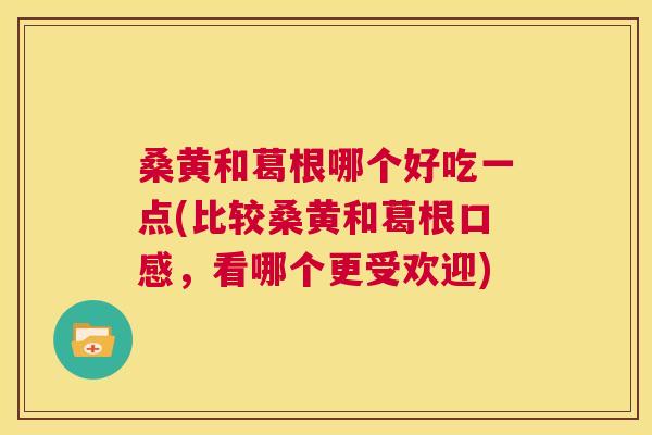 桑黄和葛根哪个好吃一点(比较桑黄和葛根口感,看哪个更受欢迎) 桑黄和葛根哪个好吃一点(比较桑黄和葛根口感,看哪个更受欢迎)