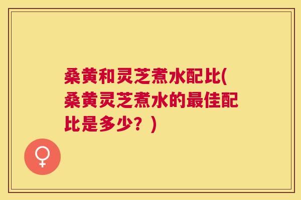 桑黄和灵芝煮水配比(桑黄灵芝煮水的佳配比是多少?) 桑黄和灵芝煮水配比(桑黄灵芝煮水的佳配比是多少?)