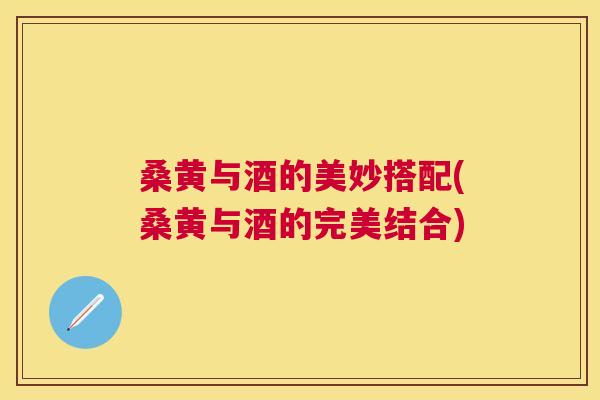 桑黄与酒的美妙搭配(桑黄与酒的完美结合) 桑黄与酒的美妙搭配(桑黄与酒的完美结合)