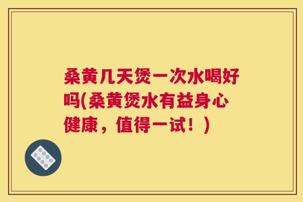 桑黄几天煲一次水喝好吗(桑黄煲水有益身心健康,值得一试!) 桑黄几天煲一次水喝好吗(桑黄煲水有益身心健康,值得一试!)