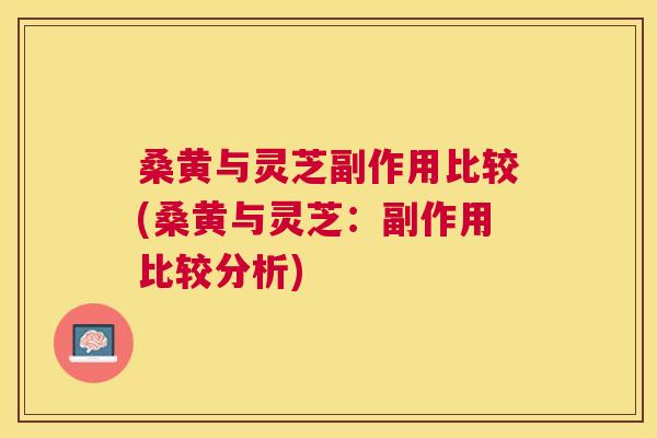 桑黄与灵芝副作用比较(桑黄与灵芝:副作用比较分析) 桑黄与灵芝副作用比较(桑黄与灵芝:副作用比较分析)