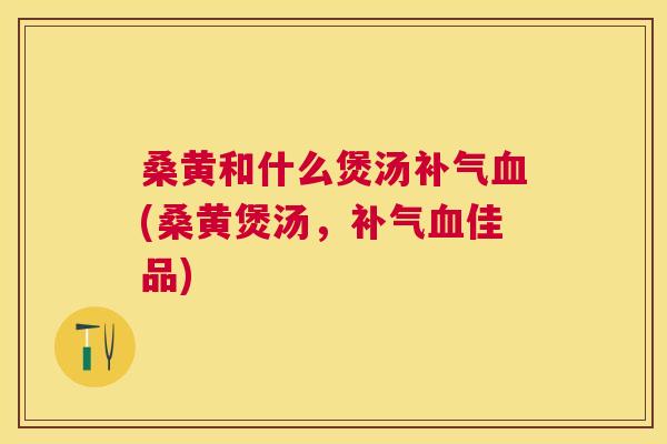 桑黄和什么煲汤(桑黄煲汤,佳品) 桑黄和什么煲汤(桑黄煲汤,佳品)