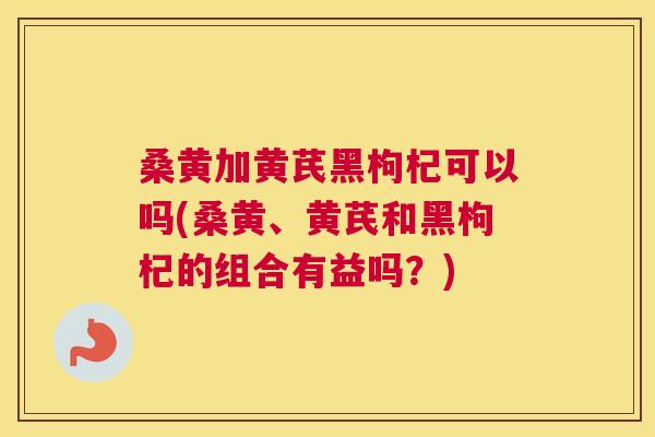 桑黄加黄芪黑枸杞可以吗(桑黄、黄芪和黑枸杞的组合有益吗?) 桑黄加黄芪黑枸杞可以吗(桑黄、黄芪和黑枸杞的组合有益吗?)