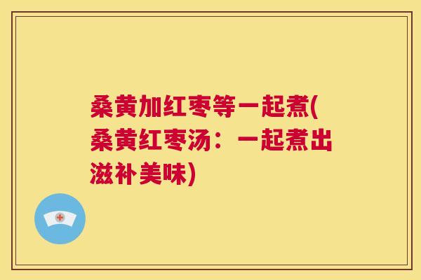 桑黄加红枣等一起煮(桑黄红枣汤:一起煮出滋补美味) 桑黄加红枣等一起煮(桑黄红枣汤:一起煮出滋补美味)