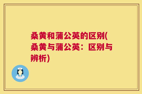 桑黄和蒲公英的区别(桑黄与蒲公英:区别与辨析) 桑黄和蒲公英的区别(桑黄与蒲公英:区别与辨析)