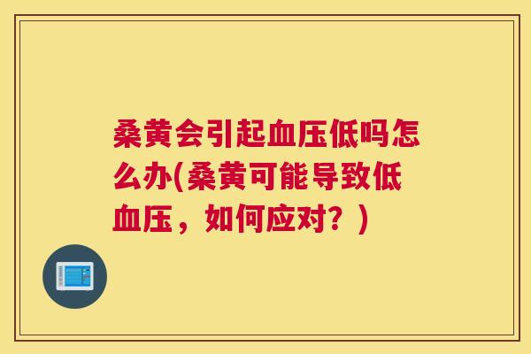 桑黄会引起低吗怎么办(桑黄可能导致低,如何应对?) 桑黄会引起低吗怎么办(桑黄可能导致低,如何应对?)