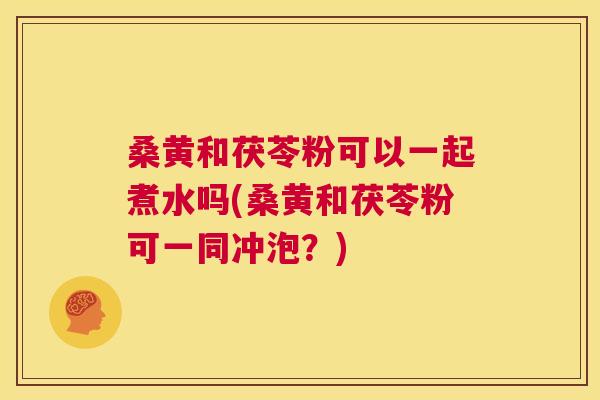 桑黄和茯苓粉可以一起煮水吗(桑黄和茯苓粉可一同冲泡?) 桑黄和茯苓粉可以一起煮水吗(桑黄和茯苓粉可一同冲泡?)
