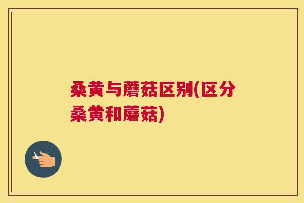 桑黄与蘑菇区别(区分桑黄和蘑菇) 桑黄与蘑菇区别(区分桑黄和蘑菇)