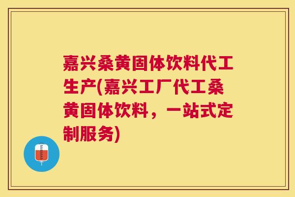 嘉兴桑黄固体饮料代工生产(嘉兴工厂代工桑黄固体饮料,一站式定制服务) 嘉兴桑黄固体饮料代工生产(嘉兴工厂代工桑黄固体饮料,一站式定制服务)