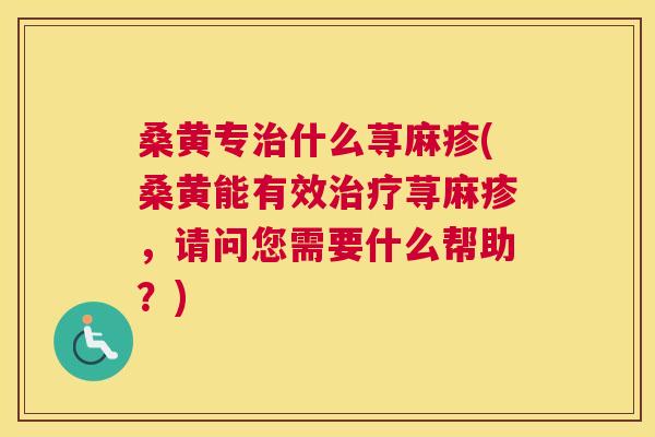 桑黄专什么荨麻疹(桑黄能有效荨麻疹,请问您需要什么帮助?) 桑黄专什么荨麻疹(桑黄能有效荨麻疹,请问您需要什么帮助?)