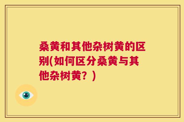 桑黄和其他杂树黄的区别(如何区分桑黄与其他杂树黄?) 桑黄和其他杂树黄的区别(如何区分桑黄与其他杂树黄?)